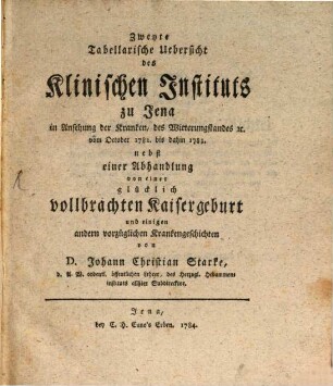 Zweyte Tabellarische Uebersicht des Klinischen Instituts zu Jena in Ansehung der Kranken, des Witterungstandes [et]c. : vom October 1782. bis dahin 1783. nebst einer Abhandlung von einer glücklich vollbrachten Kaisergeburt und einigen andern vorzüglichen Krankengeschichten