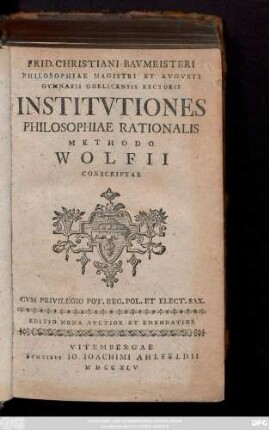 Frid. Christiani Bavmeisteri Philosophiae Magistri et Avgvsti Gymnasii Gorlicensis Rectoris Institvtiones Philosophiae Rationalis Methodo Wolfii Conscriptae