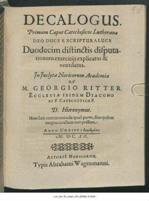 Decalogus : Primum Caput Catechesecos Lutheranae Deo Duce S. Scriptura Luce Duodecim distinctis disputationum exercitiis explicatus & ventilatus