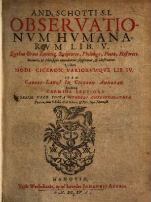 And. Schotti S.I. Observationvm Hvmanarvm Lib. V. : Quibus Graeci Latiniq[ue] Scriptores, Philologi, Poetae, Historici, Oratores, & Philosophi emendantur, supplentur, & illustrantur
