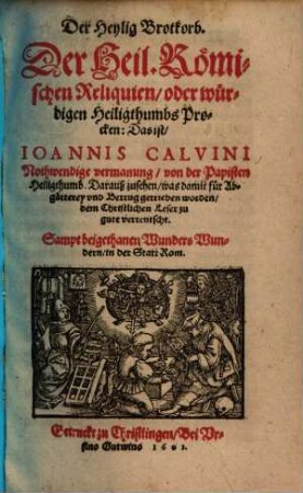 Der Heylig Brotkorb. Der Heil. Römischen Reliquien, oder würdigen Heiligthumbs Procken: Das ist, Ioannis Calvini Nothwendige vermanung, von der Papisten Heiligthumb : Darauß zusehen, was damit für Abgötterey vnd Betrug getrieben worden, dem Christlichen Leser zu gute verteutscht