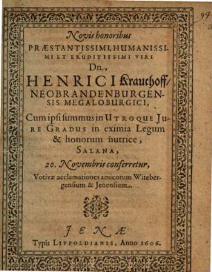 Novis honoribus Praestantissimi, Humanissimi ... Viri Dn. Henrici Krauthoff Neobrandenburgensis Megaloburgici, Cum ipsi summus in Utroque Iure Gradus in ... Salana ... conferretur, Votivae acclamationes amicorum Witebergensium & Ienensium