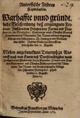 Antorffische Fridens Capitulation : Warhaffte vnnd gründtliche Beschreibung deß eingangnen Fridens: Zwischen dem Printzen von Parma vnd Plaisance ..... 1585