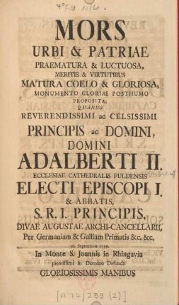 Mors urbi & patriae praematura & luctuosa, meritis & virtutibus matura coelo & gloriosa, monumento gloriae posthumo proposita : quando reverendissimi ac celsissimi Principis ac Domini, Domini Adalberti II. Ecclesiae Cathedralis Fuldensis Episcopi I. &amp; Abbatis ... 16. Septembris 1759 ... defuncti ... revrendissimus ... dominus, D. Henricus Cathedralis Ecclesiae Fuldensis Episcopus &amp; Abbas ... unà cumm ... Capitulo, in aede cathedrali solennissimis exequiis parentabat, die III. Januarii MDCCLX ; Lessum accinentibus devotissimis Musis Collegii Fuld. S. J.
