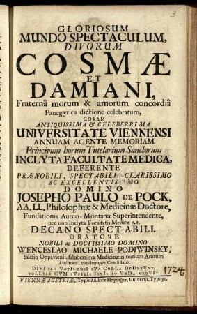 Gloriosum Mundo Spectaculum, Divorum Cosmae Et Damiani : Fraterna morum & amorum concordia Panegyrica dictione celebratum, Coram ... Universitate Viennensi ... Inclyta Facultas Medica