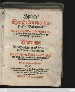 Spiegel || Der Hellen vnd Zu=||stand der Verdampten.|| Auss Gottes Wort/ der Veter vnd || D. Luthers Schrifften/ mit schrecklichen Ex=||empeln erklert vnd fürgestellt/|| ZVR || Warnung || Allen Gottlosen vnd Epicurern/|| wes Standes vnd Landes sie sind.|| ... M. Christophorus Jreneus.|| ... ||