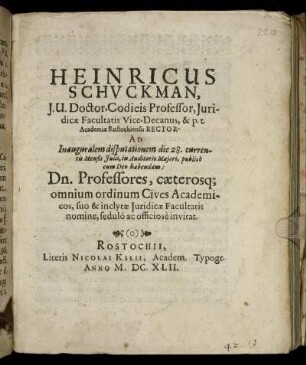 Heinricus Schuckman ... Ad Inauguralem disputationem die 28. currentis Mensis Iulii, in Auditorio Maiori, publice ... habendam: Dn. Professores, caeterosq[ue] omnium ordinum Cives Academicos, suo & inclytae Iuridicae Facultatis nomine, sedulo ac officiose invitat : [P.P. Rostochii sub sigillo Iuridicae nostrae Facultatis die 17. Iulii Anno 1642.]