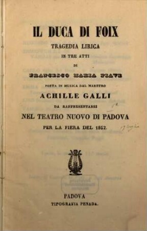Il Duca di Foix : tragedia lirica in tre atti ; da rappresentarsi nel Teatro Nuovo di Padova per la fiera del 1852