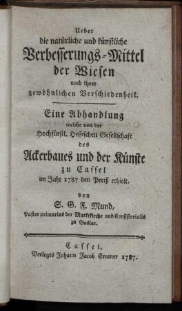 Ueber die natürliche und künstliche Verbesserungs-Mittel der Wiesen nach ihrer gewöhnlichen Verschiedenheit : Eine Abhandlung welche von der Hochfürstl. Hessischen Gesellschaft des Ackerbaues und der Künste zu Cassel im Jahr 1787 den Preiß erhielt