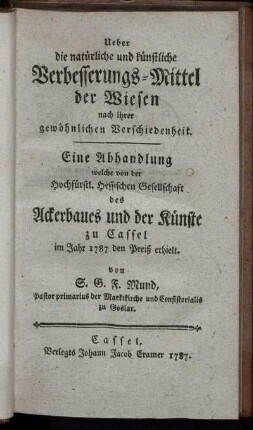 Ueber die natürliche und künstliche Verbesserungs-Mittel der Wiesen nach ihrer gewöhnlichen Verschiedenheit : Eine Abhandlung welche von der Hochfürstl. Hessischen Gesellschaft des Ackerbaues und der Künste zu Cassel im Jahr 1787 den Preiß erhielt