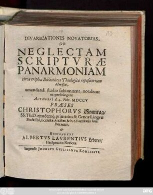 Divaricationes Novatorias, Ob Neglectam Scriptvræ Panarmoniam circa triplex Bibliothecæ Theologicæ repositorium admissas, emendandi studio subinnuent, notabunt ac perstringent Altdorfi[i] d. 4. Febr. MDCCV Præses Christophorvs Sonntag, SS. Th. D. ejusdemq[ue] primarius & Græcæ Lingvæ Professor, Ecclesiæ Antistes & h.t. Facultatis suæ Decanus, & Respondens Albertvs Lavrentivs Lederer, Hersprucco-Noricus.