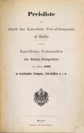 Preisliste der durch das Kaiserliche Postzeitungsamt in Berlin und die Kaiserlichen Postanstalten des Reichs-Postgebiets im Jahre ... zu beziehenden Zeitungen, Zeitschriften usw.. 1893