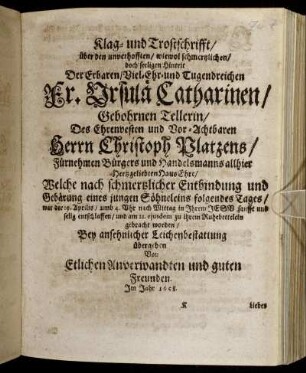 Klag- und Trostschrifft/ über den unverhofften/ wiewol schmertzlichen/ doch seeligen Hintrit Der ... Ursulä Catharinen/ Gebohrnen Tellerin/ Des ... Christoph Platzens ... Handelsmanns allhier ... HausEhre