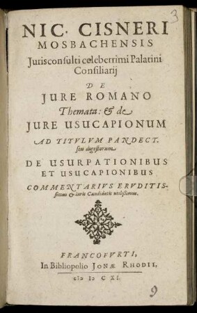 Nic. Cisneri Mosbachensis Iurisconsulti celeberrimi Palatini Consiliarii De Iure Romano Themata: & de Iure Usucapionum Ad Titulum Pandect. seu digestorum De Usurpationibus Et Usucapionibus Commentarius Eruditissimus & Iuris Candidatis utilißimus