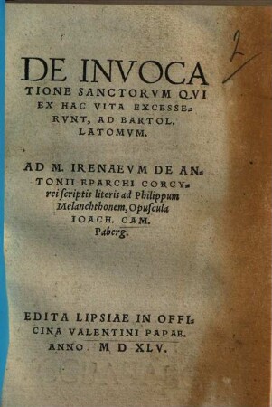 De Invocatione Sanctorum : Qvi Ex Hac Vita Excesservnt, Ad Bartol. Latomvm ; Ad M. Irenaevm De Antonii Eparchi Corcy rei scriptis Literis ad Philippum Melanchthonem, Opuscula