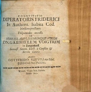 Constitutio Imperatoris Friderici In Authent. habita Cod. Ne filius pro Patre : Disputando excussa Ad Nobiliss. Amplissimumque Virum Dn. Gabrielem Voigtium in Langendorff. Sereniß. Saxon. Elect. a Consiliis & Secretis Camerae