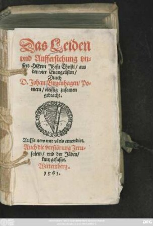 Das Leiden || vnd Aufferstehung vn=||sers HErrn Jhesu Christi/ aus || den vier Euangelisten/|| Durch || D.Johan Bugenhagen/ Po=||mern/ vleissig zusamen || gebracht.|| Auffs new mit vleis emendirt.|| Auch die verstörung Jeru=||salem/ vnd der Jüden/|| kurtz gefasset.||