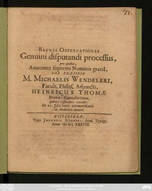 Breve Observationes Genuini disputandi processus, pro quibus, Annuente supremi Numinis gratia, Sub Praesidio M. Michaelis Wendeleri, Facult. Philos. Adiuncti, Heinricus Thomae Moeno-Francofurtanus publice respondere tentabit die 11. Iulii ...