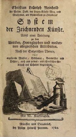 Christian Ludolph Reinhold der Weltw. Dokt. der freyen Künste Mag. und Mathemat. am Gymnasium zu Osnabrück System der Zeichnenden Künste : Nebst einer Anleitung zu den Antiken, Hieroglyphen und modernen allegorischen Attributen ; Nach der Sulzerischen Theorie, für angehende Mahler, Bildhauer, Baumeister und Dichter ; auch zum privat- und öffentlichen Gebrauch auf Schulen eingerichtet ; Mit XL. Kupfertafeln