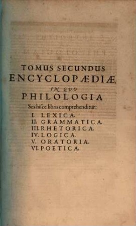 Tomus Secundus Encyclopædiæ, In Quo Philologia Sex hisce libris comprehenditur : I. Lexica. II. Grammatica. III. Rhetorica. IV. Logica. V. Oratoria. VI. Poetica