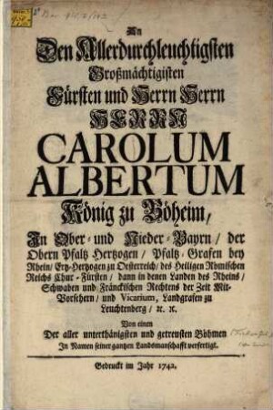 An Den Allerdurchleuchtigsten Großmächtigisten Fürsten und Herrn ... Carolum Albertum König zu Böheim, In Ober- und Nieder-Bayrn, der Obern Pfaltz Hertzogen, ...