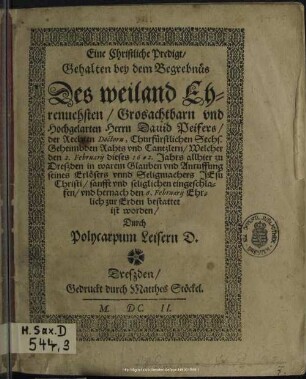 Eine Christliche Predigt, Gehalten bey dem Begrebnüs Des weiland Ehrenuehsten, Grosachtbarn vnd Hochgelarten Herrn Dauid Peifers, Der Rechten Doctorn, Churfürstlichen Sechs. Geheimbden Rahts vnd Cantzlern : Welcher den 2. Februarij dieses 1602. Jahrs allhier zu Dreßden ... eingeschlaffen, vnd hernach den 6. Februarij Ehrlich zur Erden bestattet ist worden