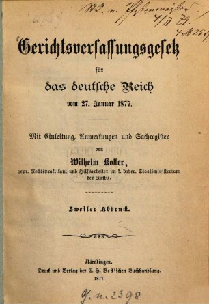 Reichs-Justizgesetze : Inhalt: Gerichtsverfassungsgesetz für das deutsche Reich vom 27. Januar 1877. Mit Einleitung Anmerkungen und Sachregister von Wilhelm Koller. 2. Abdruck. 1877 (114 S., 1 Bl.) Civilprozessordnung für das Deutsche Reich vom 30. Januar 1877 nebst Einführungsgesetz. Textausgabe mit Einleitung, kurzen Noten und Sachregister von Lothar Seuffert. 2. Abdruck. 1877. (XV, 299 S.) Strafprozessordnung für das deutsche Reich vom 1. Februar 1877. Mit Einleitung, Anmerkungen, Auszügen aus dem Reichsgerichtsverfassungsgesetze und anderen Gesetzen, sowie Sachregister von Julius Staudinger. 1877. (XXVII, 259 S.) Konkursordnung für das deutsche Reich vom 10. Februar 1877. Mit Einleitung dem Reichseinführungsgesetze, Anmerkungen und Register von Eduard Graf. 2. Abdruck 1877. (146 S.)