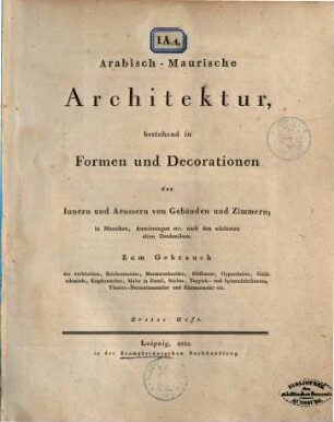 Arabisch-Maurische Architektur : bestehend in Formen und Decorationen des Innern und Aeussern von Gebäuden und Zimmern ; in Mosaiken, Auszierungen etc. nach den schönsten alten Denkmälern, Heft 1