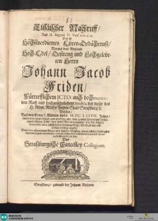 Elisäischer Nachruff ... Das ist Höchstverdientes Ehren Gedächtnuß, Wormit dem Weylan Hoch-Edel, Bestreng und Hochgelehrten herrn Johann Jacob Friden, Fürtrefflichem JCTO. auch hochmeritiertem Rath und hochansehnlichem Syndico ... Welcher, Nach dem Er den X. Märtzen dieses M. DC. LXXVII. Jahrs, durch einen zwar seeligen und sanfften, aber dem gantzen Vatterland höchstempfindlichen Todt, von dieser Welt abgeschieden ... und dem seeligen Herrn, als seinem Haupt und Vatter, nachruffen wolte, als solte