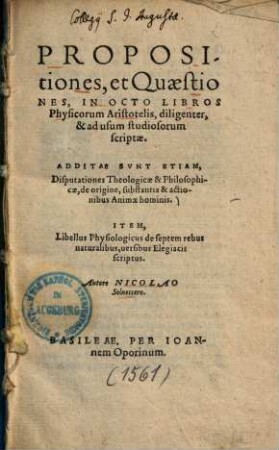 Propositiones et quaestiones, in octo libros physicorum Aristotelis : diligenter & ad usum studiosorum scriptae ; additae sunt etiam disputationes theologicae & philosophicae, de origine, substantia & actionibus animae hominis