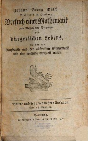 Johann Georg Büsch Professors in Hamburg Versuch einer Mathematik zum Nuzzen und Vergnügen des bürgerlichen Lebens, [1]. Welcher das nuzbarste aus der abstrakten Mathematik und eine praktische Mechanik enthält