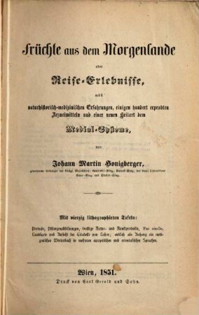 Früchte aus dem Morgenlande oder Reise-Erlebnisse : nebst naturhistorisch-medizinischen Erfahrungen, einigen hundert erprobten Arzneimitteln und einer neuen Heilart dem Medial-Systeme ; mit vierzig lithographirten Tafeln: Porträte, Pflanzenabbildungen, sonstige Natur- und Kunstprodukte, Fac simile, Landkarte und Ansicht der Citadelle von Lahor; endlich als Anhang ein medizinisches Wörterbuch in mehreren europäischen und orientalischen Sprachen