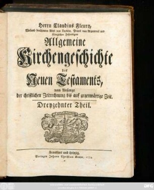 Theil 13: Herrn Claudius Fleury Weiland berühmten Abts von Locdieu, Priors von Argenteuil und Königlichen Hofpredigers Algemeine Kirchengeschichte des Neuen Testaments : vom Anfang der christlichen Zeitrechnung bis auf gegenwärtige Zeit