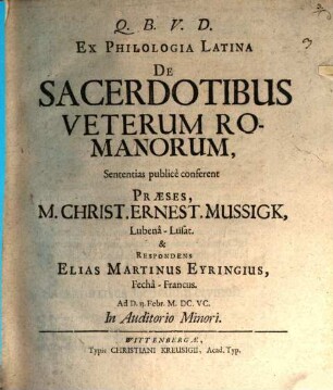 Ex Philologia Latina De Sacerdotibus Veterum Romanorum, Sententias publice conferent Praeses, M. Christ. Ernest. Mussigk, LubenaLusat. & Respondens Elias Martinus Eyringius, FechaFrancus. Ad D. 13. Febr. M.DC.VC. In Auditorio Minori