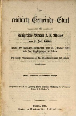 Das revidirte Gemeinde-Edict des Königreichs Bayern d[iesseits] d[es] Rheins vom 1. Juli 1834, sammt der Vollzugs-Instruction vom 31. Okt. 1837 und den Ergänzungen derselben : [besonderer Abdruck aus "Ludwig Hauff's Gemeinde-Verfassung des Königreichs Bayern d. d. Rheins."] ; mit höchster Genehmigung des kgl. Staatsministeriums des Innern hrsg.