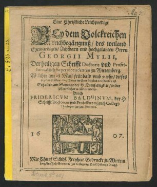 Eine Christliche Leichpredigt Bey dem Volckreichen Leichbegängnuß/ des weiland Ehrwürdigen/ Achtbarn und hochgelarten Herrn Georgii Mylii, Der heiligen Schrifft Doctoris und Professoris, auch Superintendenten zu Wittemberg : Welcher am 28. Maii ... dieses jetzt lauffenden 1607 Jares/ in Gott seliglich vorschieden ist