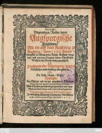 Die Erste/|| Vngeenderte/ Rechte/ ware || Augspurgische || Confession/|| Wie die auff dem Reichstag zu || Augspurg/ Anno 1530. Carolo V.|| vbergeben/ zu Meintz in des Reichs Archiuis beyge=||legt/ vnd aus dem Original beiden Churfürsten || Sachsen vnd Brandenburg zugeschickt.|| II.|| Confutatio oder Widerlegung/ von den || Bäpstischen wider dieselbige vbergeben/ etc.|| III.|| Die Erste/ Rechte/ Ware/|| Apologia.|| Aus Philippi vnd der zeit anwesenden Theologen || Correctur vnd Hand trewlich beschrieben etc.|| ... auffs new in Druck gegeben.||