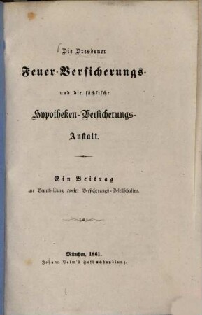 Die Dresdener Feuer-Versicherungs- und die sächsische Hypotheken-Versicheruns-Anstalt : ein Beitrag zur Beurtheilung zweier Versicherungs-Anstalten
