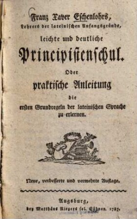 Leichte und deutliche Principistenschul, Oder praktische Anleitung die ersten Grundregeln der lateinischen Sprache zu erlernen