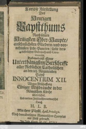 Curiöse Fürstellung Des Heutigen Papstthums Nach seinen Heiligsten Ober-Haupte/ ansehnlichsten Gliedern/ und vornehmsten Lehr-Puncten/ sam[m]t dero euserlichen Gebräuch- und Ceremonien