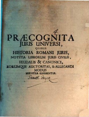 Praecognita iuris universi : quibus historia romini iuris, notitia librorum iuris civilis, feudalis et canonici breviter exhibentur