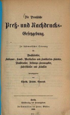 Die Preußische Preß- und Nachdrucksgesetzgebung : in systematischer Ordnung für Buchhändler, Antiquar-, Kunst-, Musikalien- und Landkarten-Händler, Buchdrucker, Zeitungs-Herausgeber, Schriftsteller und Künstler, [1]. [Hauptband]