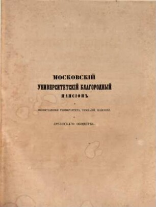 Moskovskij universitetskij Blagorodnyj Pansion i vospitanniki Moskovskago Universiteta, gimnazij ego, universitetskago Blagorodnago Pansiona i Družeskago Obščestva : Izd. ispr. i popolnennoe. S portr. A. A. Prokopoviča-Antonskago 