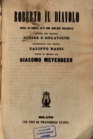 Roberto il Diavolo : Opera in 5 atti con analogo ballabile. Poesia: [Eugène] Scribe e [Germain] Delavigne Trad.: Calisto Bassi. Posta in musica da Giacomo Meyerbeer