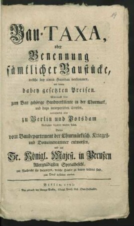 Bau-Taxa, oder Benennung sämtlicher Baustücke, welche bey einem Hausbau vorkommen, mit denen dabey gesetzten Preisen. Wornach die zum Bau gehörige Handwerksleute in der Churmark, und dazu incorporirten Creysen, vornehmlich aber zu Berlin und Potsdam künftighin bezahlet werden sollen : [Berlin, den 28. May 1755]