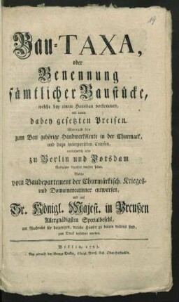 Bau-Taxa, oder Benennung sämtlicher Baustücke, welche bey einem Hausbau vorkommen, mit denen dabey gesetzten Preisen. Wornach die zum Bau gehörige Handwerksleute in der Churmark, und dazu incorporirten Creysen, vornehmlich aber zu Berlin und Potsdam künftighin bezahlet werden sollen : [Berlin, den 28. May 1755]