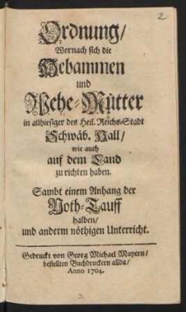 Ordnung, Wornach sich die Hebammen und Wehe-Mütter in allhiesiger des Heil. Reichs-Stadt Schwäb. Hall, wie auch auf dem Land zu richten haben : Sambt einem Anhang der Noth-Tauff halben, und anderm nöthigen Unterricht