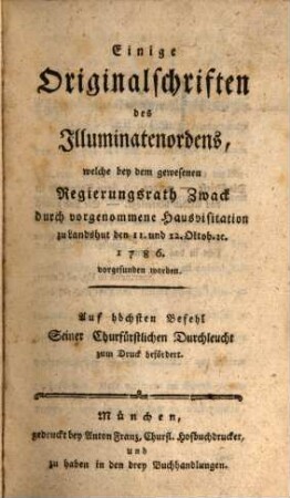 Einige Originalschriften des Illuminatenordens, welche bey dem gewesenen Regierungsrath Zwack durch vorgenommene Hausvisitation zu Landshut den 11. und 12. Oktob. [et]c. 1786. vorgefunden worden : Auf höchsten Befehl Seiner Churfürstlichen Durchleucht zum Druck befördert