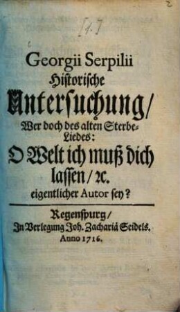 Georgii Serpilii Historische Untersuchung Wer doch des alten Sterbe-Liedes: O Welt ich muß dich lassen etc. eigentlicher Autor sey?