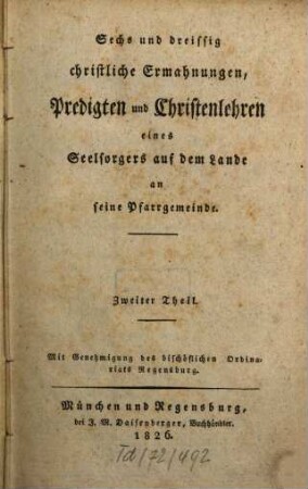 Sechs und dreissig christliche Ermahnungen, Predigten und Christenlehren eines Seelsorgers auf dem Lande an seine Pfarrgemeinde, 2. 1826. - 314 S.